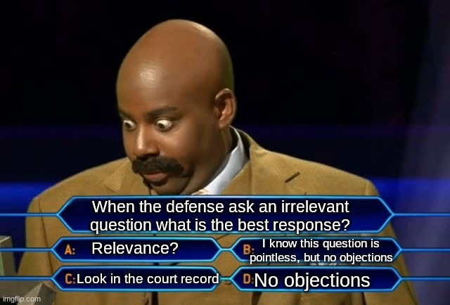 Who wants to be a millionaire? | When the defense ask an irrelevant question what is the best response? I know this question is pointless, but no objections; Relevance? Look in the court record; No objections | image tagged in who wants to be a millionaire | made w/ Imgflip meme maker