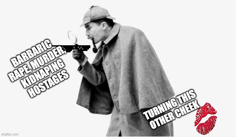 no shit sherlock  | BARBARIC
RAPE, MURDER,
KIDNAPING
HOSTAGES TURNING THIS OTHER CHEEK | image tagged in no shit sherlock | made w/ Imgflip meme maker