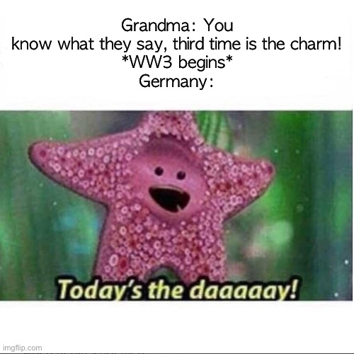 Oh shi- | Grandma: You know what they say, third time is the charm!
*WW3 begins*
Germany: | image tagged in world wars,twisted comedy,memes,funny,relatable,todays the day | made w/ Imgflip meme maker