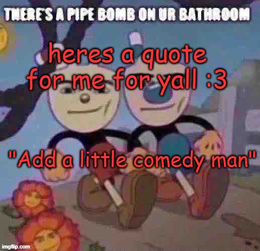 There’s a pipe bomb on ur bathroom | heres a quote for me for yall :3; "Add a little comedy man" | image tagged in there s a pipe bomb on ur bathroom | made w/ Imgflip meme maker
