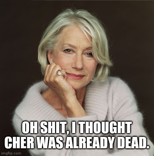 Helen Mirren | OH SHIT, I THOUGHT CHER WAS ALREADY DEAD. | image tagged in helen mirren | made w/ Imgflip meme maker