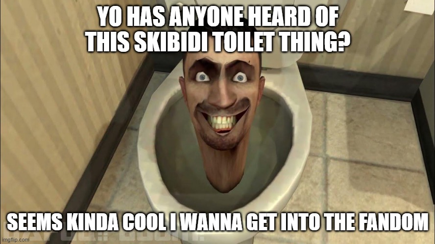 anyone? | YO HAS ANYONE HEARD OF THIS SKIBIDI TOILET THING? SEEMS KINDA COOL I WANNA GET INTO THE FANDOM | made w/ Imgflip meme maker