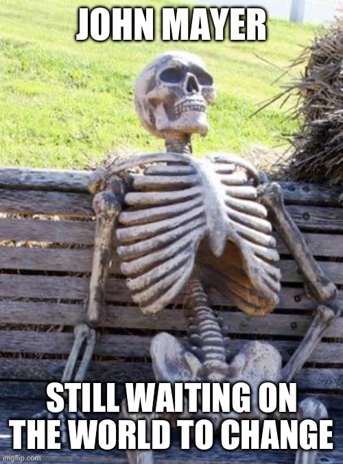 Waiting Skeleton | JOHN MAYER; STILL WAITING ON THE WORLD TO CHANGE | image tagged in memes,waiting skeleton | made w/ Imgflip meme maker