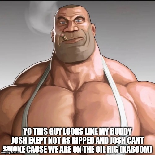 like josh | YO THIS GUY LOOKS LIKE MY BUDDY JOSH EXEPT NOT AS RIPPED AND JOSH CANT SMOKE CAUSE WE ARE ON THE OIL RIG (KABOOM) | made w/ Imgflip meme maker