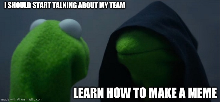 Evil Kermit | I SHOULD START TALKING ABOUT MY TEAM; LEARN HOW TO MAKE A MEME | image tagged in memes,evil kermit | made w/ Imgflip meme maker