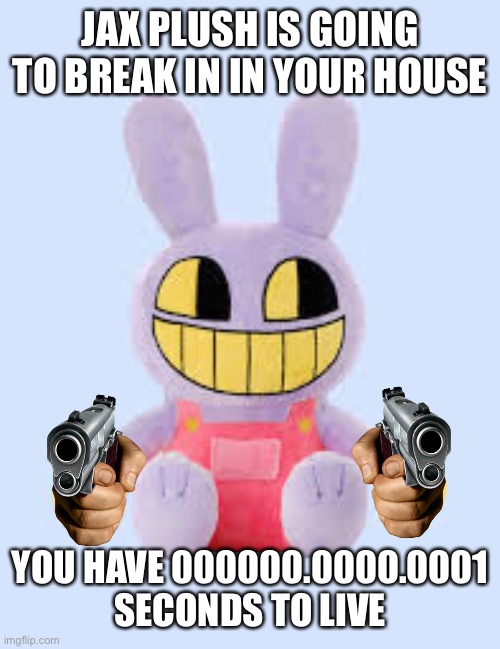 ah sh#t i better run :sweaty face: | JAX PLUSH IS GOING TO BREAK IN IN YOUR HOUSE; YOU HAVE 000000.0000.0001 SECONDS TO LIVE | image tagged in oh wow are you actually reading these tags | made w/ Imgflip meme maker