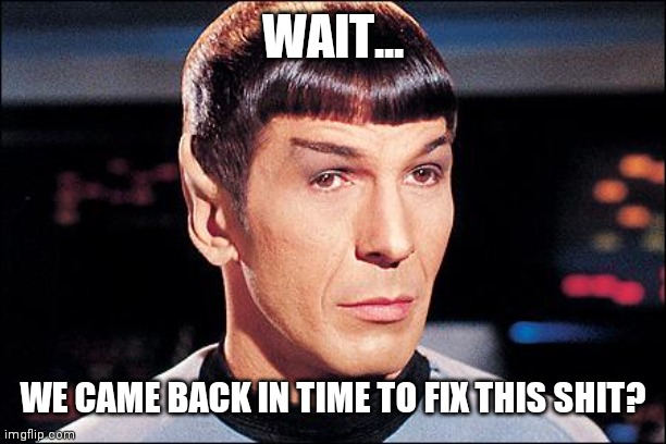 Condescending Spock | WAIT... WE CAME BACK IN TIME TO FIX THIS SHIT? | image tagged in condescending spock | made w/ Imgflip meme maker