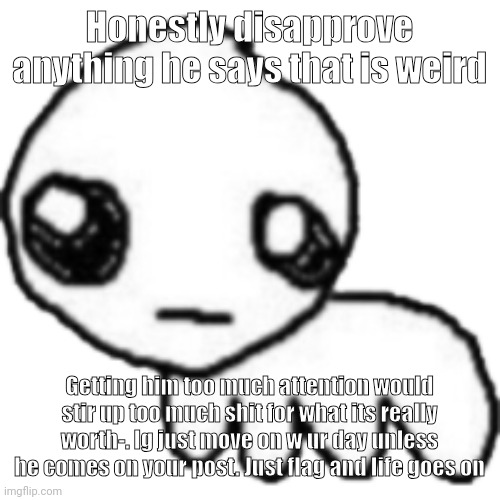 tbh | Honestly disapprove anything he says that is weird; Getting him too much attention would stir up too much shit for what its really worth-. Ig just move on w ur day unless he comes on your post. Just flag and life goes on | image tagged in tbh | made w/ Imgflip meme maker
