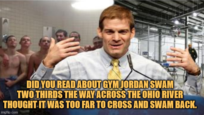 Jordan's all wet | DID YOU READ ABOUT GYM JORDAN SWAM TWO THIRDS THE WAY ACROSS THE OHIO RIVER THOUGHT IT WAS TOO FAR TO CROSS AND SWAM BACK. | image tagged in jim jordan,maga,try again,loser,trumper,fool | made w/ Imgflip meme maker