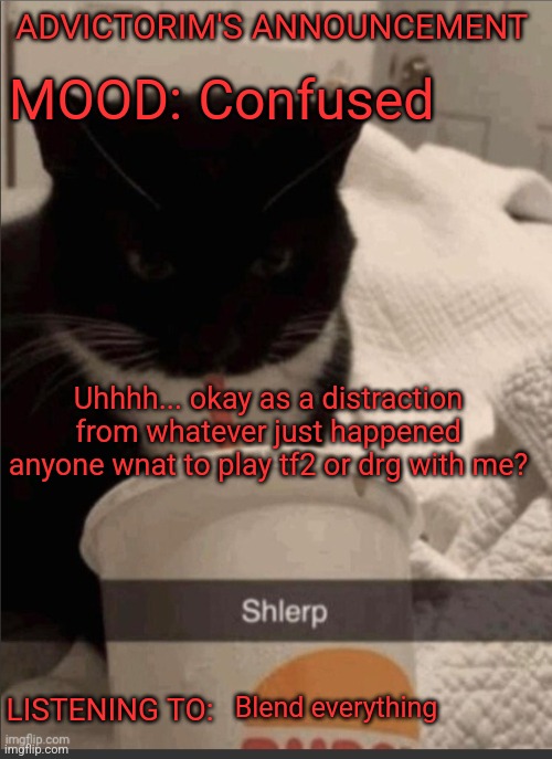 Advictorim announcement temp | ADVICTORIM'S ANNOUNCEMENT; Confused; MOOD:; Uhhhh... okay as a distraction from whatever just happened anyone wnat to play tf2 or drg with me? LISTENING TO:; Blend everything | image tagged in advictorim announcement temp | made w/ Imgflip meme maker