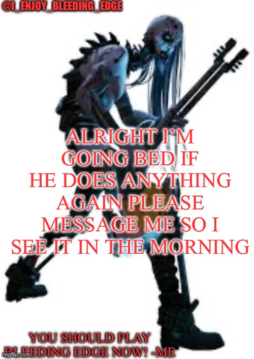 I_enjoy_bleeding_edge | ALRIGHT I’M GOING BED IF HE DOES ANYTHING AGAIN PLEASE MESSAGE ME SO I SEE IT IN THE MORNING | image tagged in i_enjoy_bleeding_edge | made w/ Imgflip meme maker