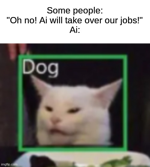 we're not there yet | Some people: "Oh no! Ai will take over our jobs!"
Ai: | image tagged in memes,funny,cat | made w/ Imgflip meme maker
