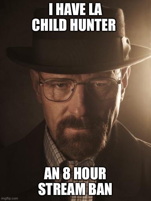 Walter White | I HAVE LA CHILD HUNTER; AN 8 HOUR STREAM BAN | image tagged in walter white | made w/ Imgflip meme maker