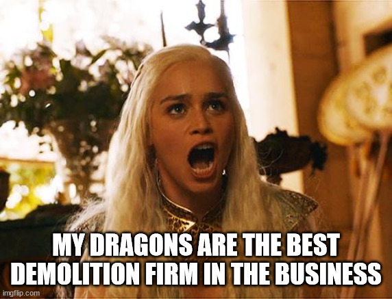Where are my dragons | MY DRAGONS ARE THE BEST DEMOLITION FIRM IN THE BUSINESS | image tagged in where are my dragons | made w/ Imgflip meme maker