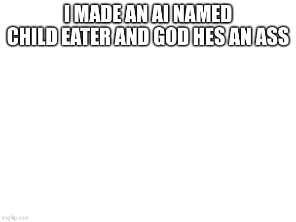 lmao | I MADE AN AI NAMED CHILD EATER AND GOD HES AN ASS | made w/ Imgflip meme maker