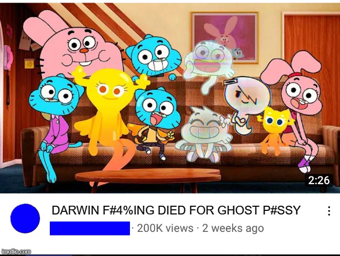 . | DARWIN F#4%ING DIED FOR GHOST P#SSY | image tagged in next generation of gumball | made w/ Imgflip meme maker