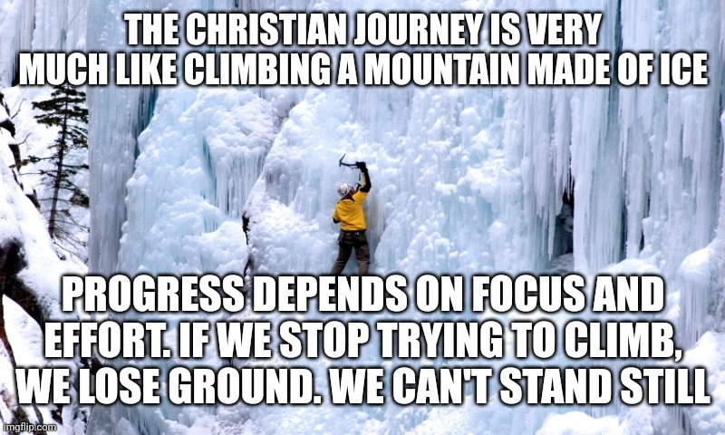 Climbing ice | THE CHRISTIAN JOURNEY IS VERY MUCH LIKE CLIMBING A MOUNTAIN MADE OF ICE; PROGRESS DEPENDS ON FOCUS AND EFFORT. IF WE STOP TRYING TO CLIMB, WE LOSE GROUND. WE CAN'T STAND STILL | image tagged in climbing ice | made w/ Imgflip meme maker