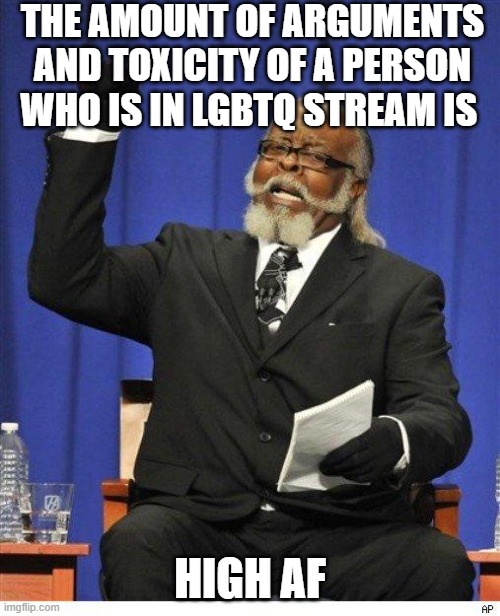 the AMOUNT | THE AMOUNT OF ARGUMENTS AND TOXICITY OF A PERSON WHO IS IN LGBTQ STREAM IS; HIGH AF | image tagged in the amount of x is too damn high | made w/ Imgflip meme maker