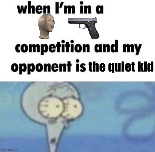 whe i'm in a competition and my opponent is | the quiet kid | image tagged in whe i'm in a competition and my opponent is | made w/ Imgflip meme maker