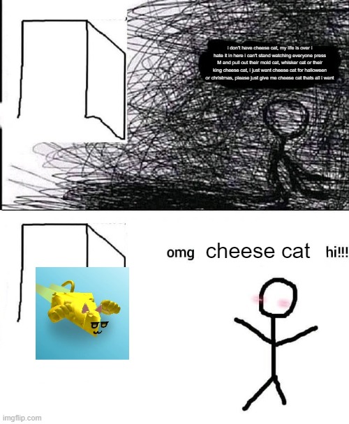 omg cheese cat hi | i don't have cheese cat, my life is over i hate it in here i can't stand watching everyone press M and pull out their mold cat, whisker cat or their king cheese cat, i just want cheese cat for halloween or christmas, please just give me cheese cat thats all i want; cheese cat | image tagged in omg hi,roblox,reason 2 die,ready 2 die | made w/ Imgflip meme maker