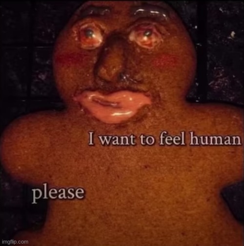 I want to feel human | image tagged in excuse me what the fuck | made w/ Imgflip meme maker