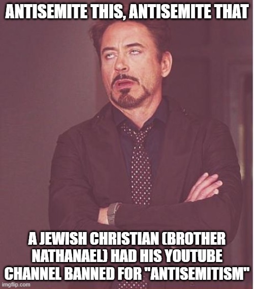 "Jewish Antisemite"? That's New | ANTISEMITE THIS, ANTISEMITE THAT; A JEWISH CHRISTIAN (BROTHER NATHANAEL) HAD HIS YOUTUBE CHANNEL BANNED FOR "ANTISEMITISM" | image tagged in face you make robert downey jr,jew,jews,anti-semitism,antisemitism,banned | made w/ Imgflip meme maker