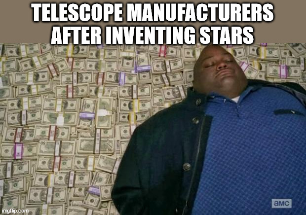 Telescope manufacturers after inventing stars | TELESCOPE MANUFACTURERS AFTER INVENTING STARS | image tagged in huell money,telescope,manufacturing,stars,oh wow are you actually reading these tags | made w/ Imgflip meme maker