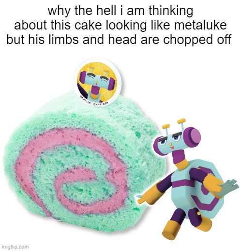 Metalukibalism | why the hell i am thinking about this cake looking like metaluke but his limbs and head are chopped off | image tagged in memes,metaluke,cannibalism | made w/ Imgflip meme maker