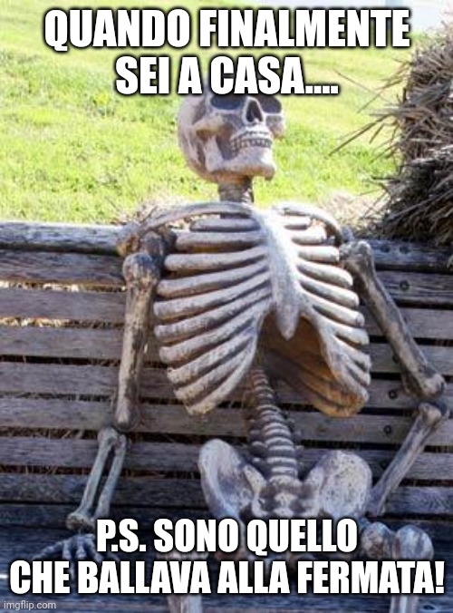 Waiting Skeleton | QUANDO FINALMENTE SEI A CASA.... P.S. SONO QUELLO CHE BALLAVA ALLA FERMATA! | image tagged in memes,waiting skeleton | made w/ Imgflip meme maker