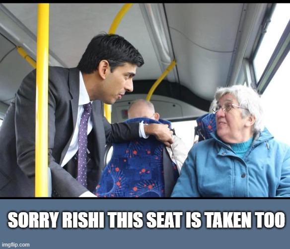 Sorry Rishi, this seat is taken too | SORRY RISHI THIS SEAT IS TAKEN TOO | image tagged in rishi sunak on bus | made w/ Imgflip meme maker