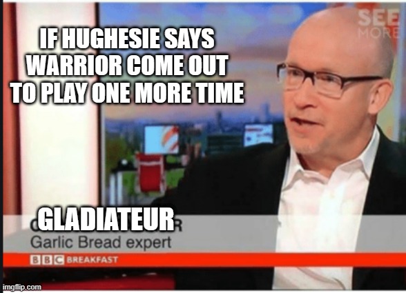 garlic bread expert | IF HUGHESIE SAYS WARRIOR COME OUT TO PLAY ONE MORE TIME; GLADIATEUR | image tagged in garlic bread expert | made w/ Imgflip meme maker