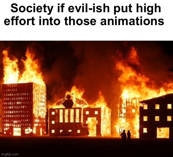 Thank god they were low effort (nug note: fr) | Society if evil-ish put high effort into those animations | image tagged in burning city | made w/ Imgflip meme maker