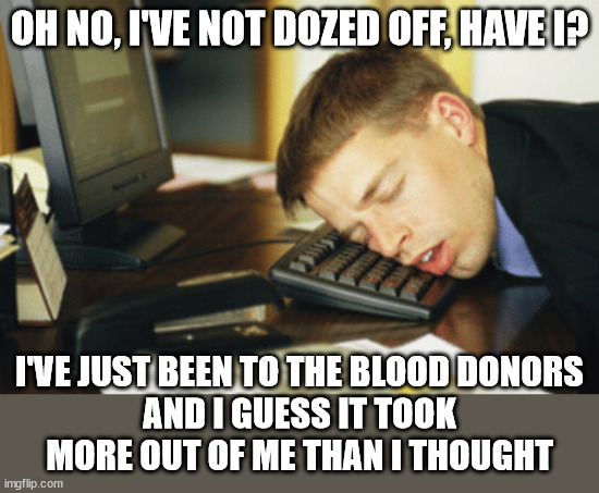 Keyboard sleeper | OH NO, I'VE NOT DOZED OFF, HAVE I? I'VE JUST BEEN TO THE BLOOD DONORS
AND I GUESS IT TOOK MORE OUT OF ME THAN I THOUGHT | image tagged in asleep at keyboard,blood,donor,oh wow are you actually reading these tags | made w/ Imgflip meme maker