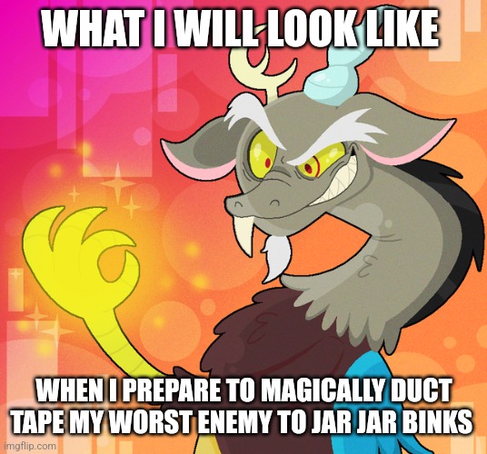 I just duct tape my worst enemy to jar jar Binks | WHAT I WILL LOOK LIKE; WHEN I PREPARE TO MAGICALLY DUCT TAPE MY WORST ENEMY TO JAR JAR BINKS | image tagged in deranged discord,star wars | made w/ Imgflip meme maker