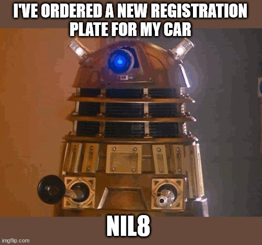 Dalek pun | I'VE ORDERED A NEW REGISTRATION
PLATE FOR MY CAR; NIL8 | image tagged in dalek,car,registration plate,annihilate,oh wow are you actually reading these tags | made w/ Imgflip meme maker