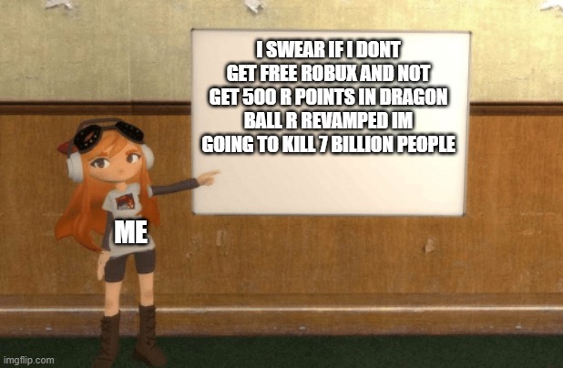 GIVE IT TO ME at pls donate my user name is amirparsa_15alt friend me in roblox | I SWEAR IF I DONT GET FREE ROBUX AND NOT GET 500 R POINTS IN DRAGON BALL R REVAMPED IM GOING TO KILL 7 BILLION PEOPLE; ME | image tagged in smg4s meggy pointing at board | made w/ Imgflip meme maker