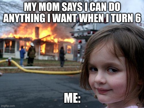 Disaster Girl | MY MOM SAYS I CAN DO ANYTHING I WANT WHEN I TURN 6; ME: | image tagged in memes,disaster girl | made w/ Imgflip meme maker