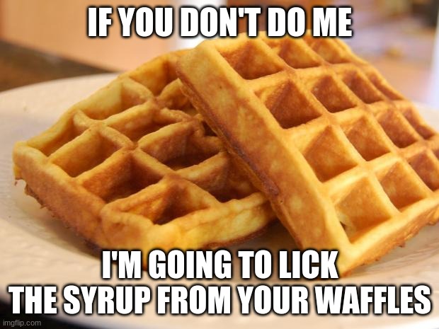 Essay Waffle | IF YOU DON'T DO ME I'M GOING TO LICK THE SYRUP FROM YOUR WAFFLES | image tagged in essay waffle | made w/ Imgflip meme maker