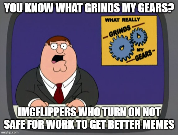 LOL | YOU KNOW WHAT GRINDS MY GEARS? IMGFLIPPERS WHO TURN ON NOT SAFE FOR WORK TO GET BETTER MEMES | image tagged in memes,peter griffin news,lol | made w/ Imgflip meme maker