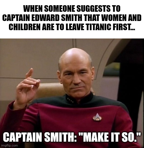 Women and children first... Make it so | WHEN SOMEONE SUGGESTS TO CAPTAIN EDWARD SMITH THAT WOMEN AND CHILDREN ARE TO LEAVE TITANIC FIRST... CAPTAIN SMITH: "MAKE IT SO." | image tagged in picard make it so,history memes,titanic | made w/ Imgflip meme maker