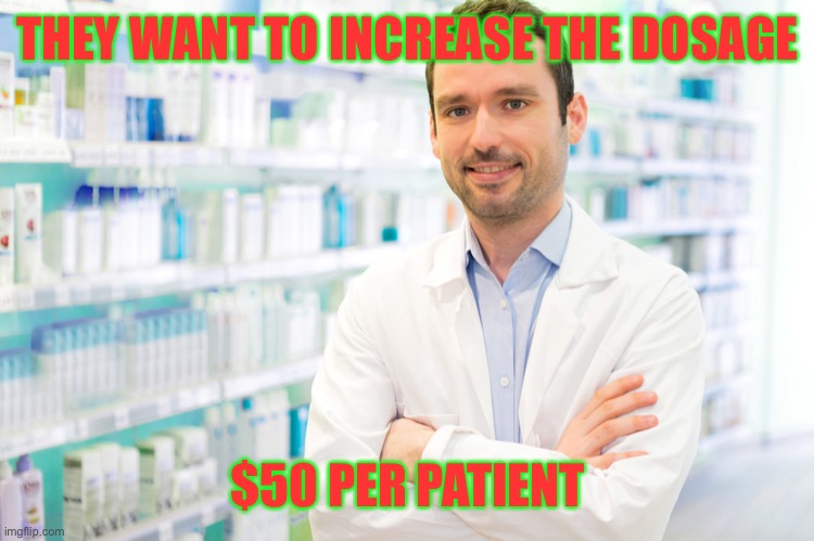 Pharmacist | THEY WANT TO INCREASE THE DOSAGE $50 PER PATIENT | image tagged in pharmacist | made w/ Imgflip meme maker