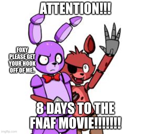 FNaF Hype Everywhere | ATTENTION!!! FOXY PLEASE GET YOUR HOOK OFF OF ME.. 8 DAYS TO THE FNAF MOVIE!!!!!!! | image tagged in fnaf hype everywhere | made w/ Imgflip meme maker