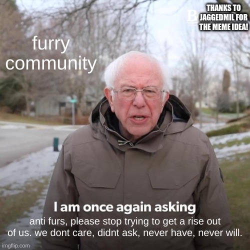 Bernie I Am Once Again Asking For Your Support | THANKS TO JAGGEDMIL FOR THE MEME IDEA! furry community; anti furs, please stop trying to get a rise out of us. we dont care, didnt ask, never have, never will. | image tagged in memes,bernie i am once again asking for your support | made w/ Imgflip meme maker