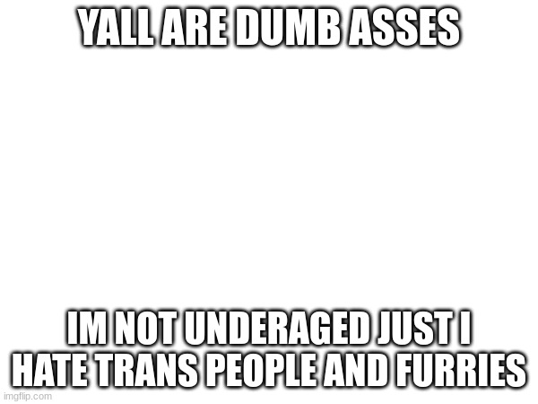 YALL ARE DUMB ASSES; IM NOT UNDERAGED JUST I HATE TRANS PEOPLE AND FURRIES | made w/ Imgflip meme maker