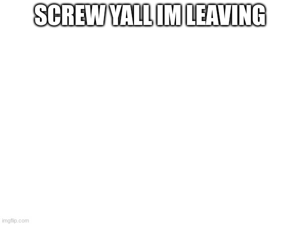 SCREW YALL IM LEAVING | made w/ Imgflip meme maker