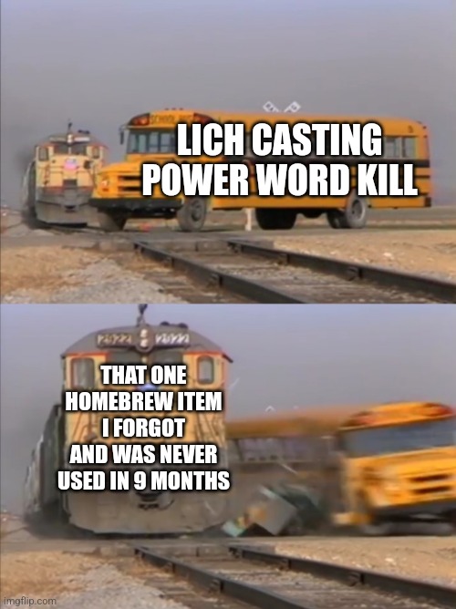 train crashes bus | LICH CASTING POWER WORD KILL; THAT ONE HOMEBREW ITEM I FORGOT AND WAS NEVER USED IN 9 MONTHS | image tagged in train crashes bus | made w/ Imgflip meme maker