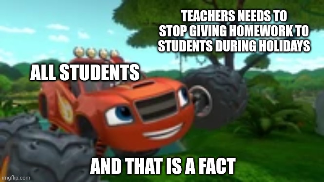 Teachers should listen to this | TEACHERS NEEDS TO STOP GIVING HOMEWORK TO STUDENTS DURING HOLIDAYS; ALL STUDENTS; AND THAT IS A FACT | image tagged in blaze and that's a fact,memes,funny,homework,school,nick jr | made w/ Imgflip meme maker
