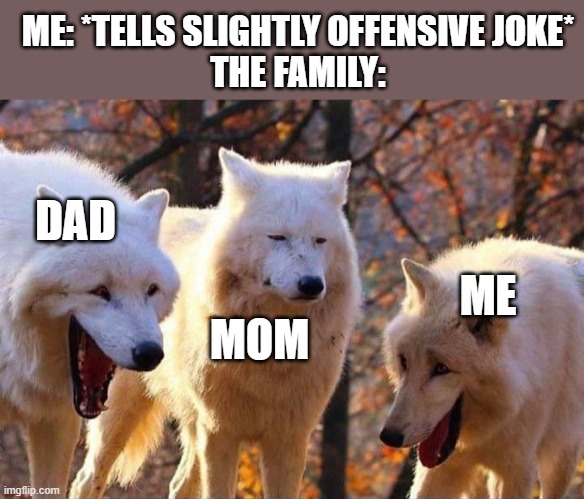 Laughing wolf | ME: *TELLS SLIGHTLY OFFENSIVE JOKE*
THE FAMILY:; DAD; ME; MOM | image tagged in laughing wolf | made w/ Imgflip meme maker