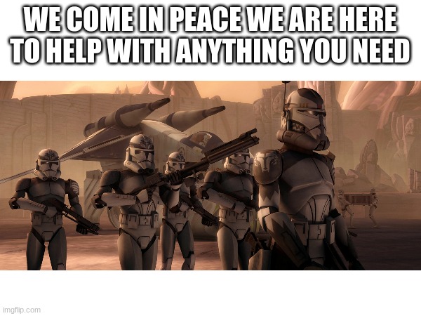 WE COME IN PEACE WE ARE HERE TO HELP WITH ANYTHING YOU NEED | made w/ Imgflip meme maker