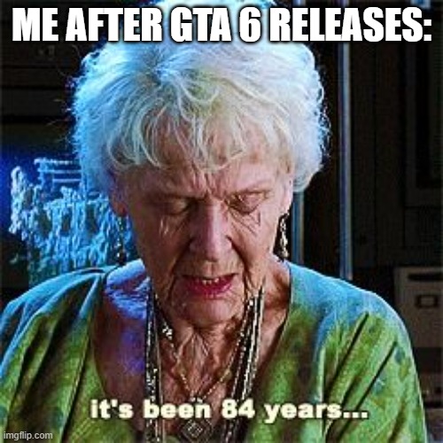 It's been 84 years | ME AFTER GTA 6 RELEASES: | image tagged in it's been 84 years,fun,memes,gta 6,wait | made w/ Imgflip meme maker